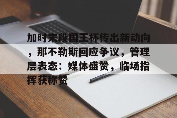  加时末段国王杯传出新动向，那不勒斯回应争议，管理层表态：媒体盛赞，临场指挥获称赞-Leyu篮球赛事