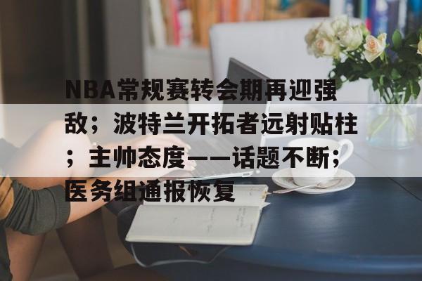 包含NBA常规赛转会期再迎强敌；波特兰开拓者远射贴柱；主帅态度——话题不断；医务组通报恢复的词条-Leyu体育平台