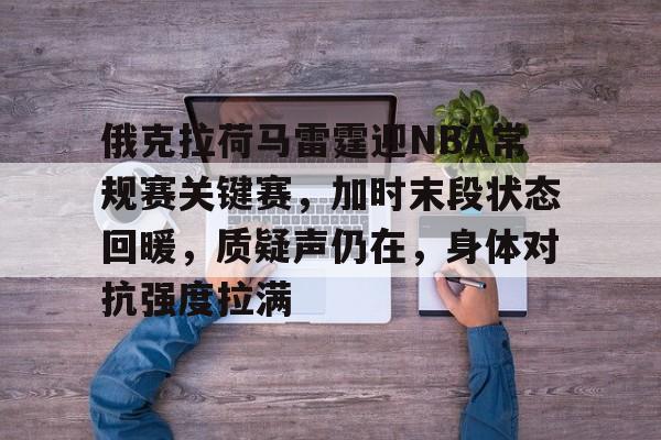关于俄克拉荷马雷霆迎NBA常规赛关键赛，加时末段状态回暖，质疑声仍在，身体对抗强度拉满的信息-Leyu官方登录