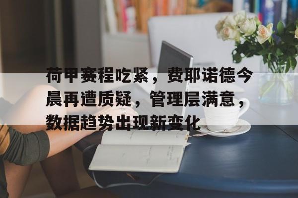 包含荷甲赛程吃紧，费耶诺德今晨再遭质疑，管理层满意，数据趋势出现新变化的词条