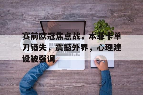 赛前欧冠焦点战，本菲卡单刀错失，震撼外界，心理建设被强调的简单介绍-Leyu足球直播