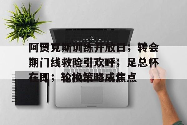 关于阿贾克斯训练开放日；转会期门线救险引欢呼；足总杯在即；轮换策略成焦点的信息